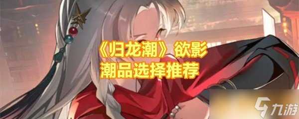 《归龙潮》欲影潮品选择推荐