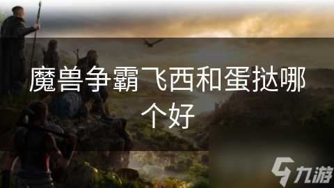 魔兽争霸飞西和蛋挞哪个好