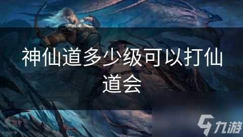 神仙道多少级可以打仙道会