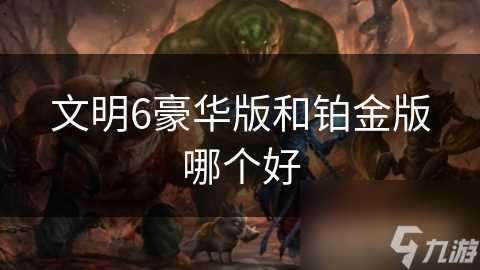文明6豪华版和铂金版哪个好
