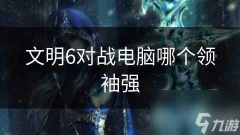 文明6对战电脑哪个领袖强