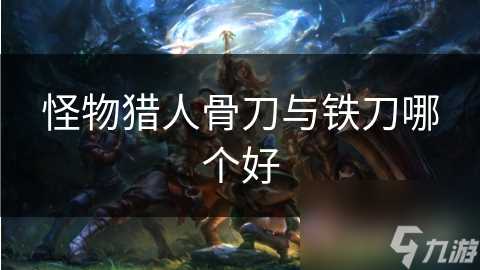怪物猎人骨刀与铁刀哪个好