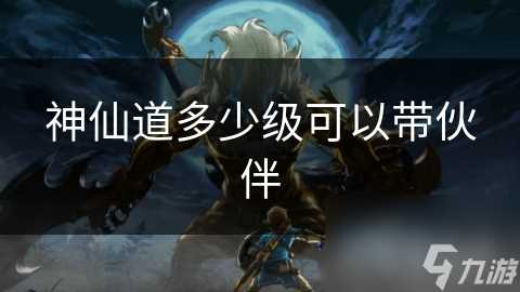 神仙道多少级可以带伙伴