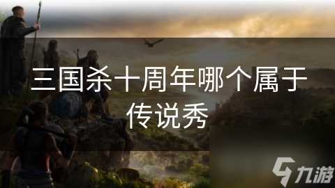 三国杀十周年哪个属于传说秀