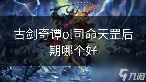 古剑奇谭ol司命天罡后期哪个好