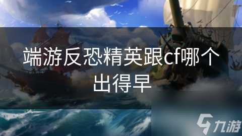 端游反恐精英跟cf哪个出得早