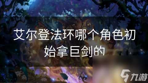 艾尔登法环哪个角色初始拿巨剑的