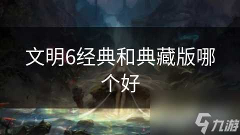 文明6经典和典藏版哪个好