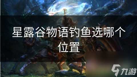 星露谷物语钓鱼选哪个在哪里