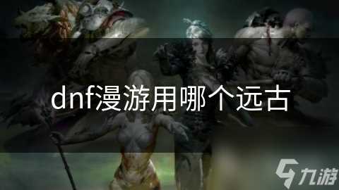dnf漫游用哪个远古