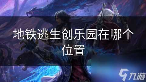 地铁逃生创乐园在哪个在哪里