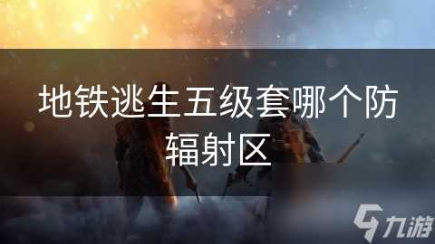 地铁逃生五级套哪个防辐射区