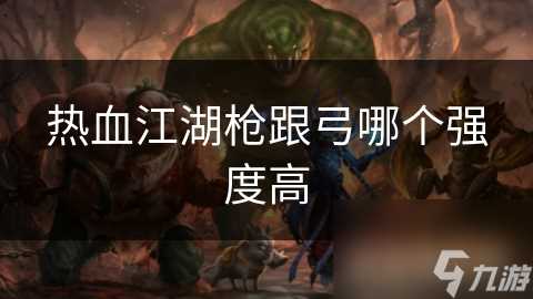 热血江湖枪跟弓哪个强度高