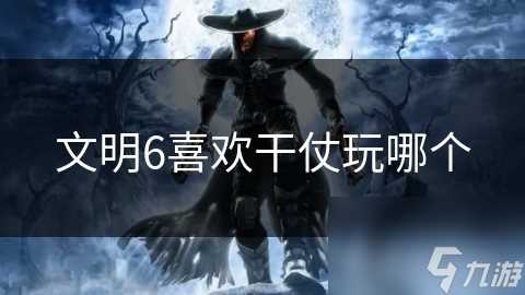 文明6喜欢干仗玩哪个