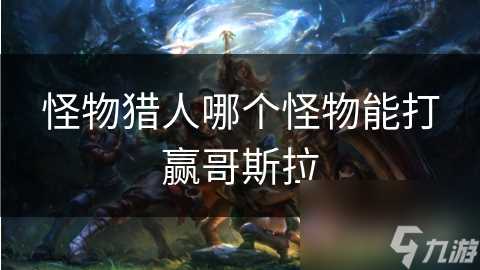 怪物猎人哪个怪物能打赢哥斯拉