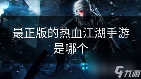 最正版的热血江湖手游是哪个