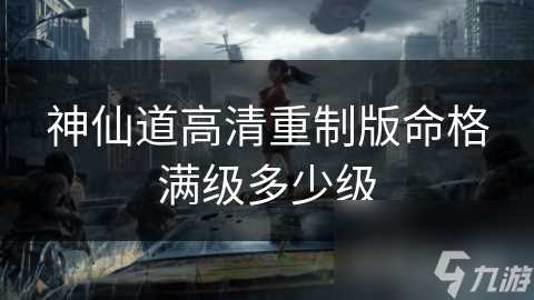 神仙道高清重制版命格满级多少级