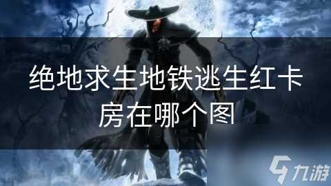 绝地求生地铁逃生红卡房在哪个图