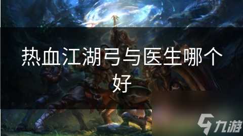 热血江湖弓与医生哪个好