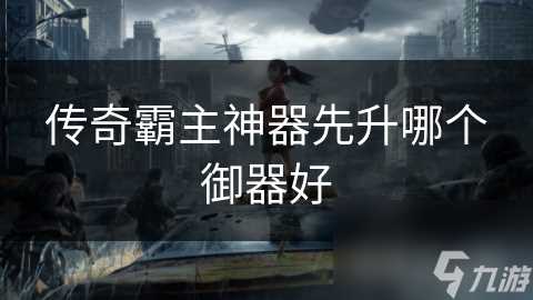 传奇霸主神器先升哪个御器好