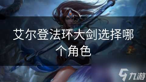 艾尔登法环大剑选择哪个角色