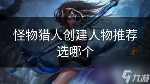 怪物猎人创建人物推荐选哪个