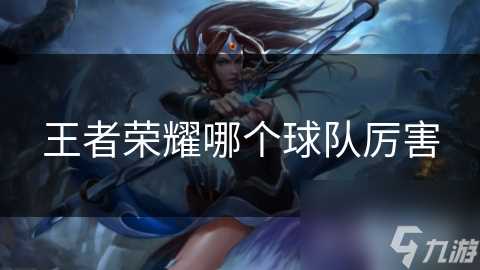 王者荣耀哪个球队厉害