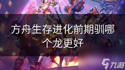 方舟生存进化前期驯哪个龙更好