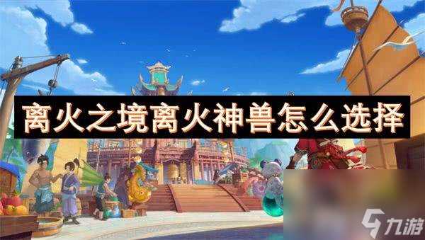 离火之境离火神兽怎么挑 离火神兽挑选推荐
