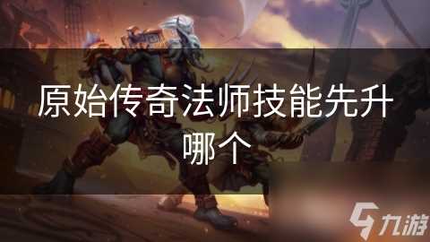原始传奇法师技能先升哪个