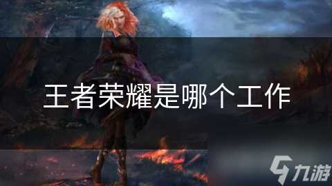 王者荣耀是哪个工作