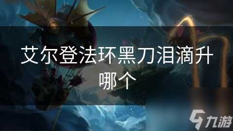 艾尔登法环黑刀泪滴升哪个