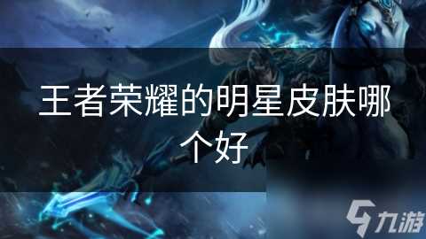 王者荣耀的明星皮肤哪个好