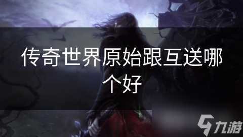 传奇世界原始跟互送哪个好