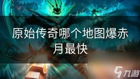 原始传奇哪个地图爆赤月最快