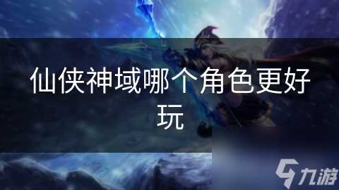 仙侠神域哪个角色更好玩