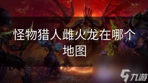 怪物猎人雌火龙在哪个地图