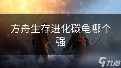 方舟生存进化碳龟哪个强