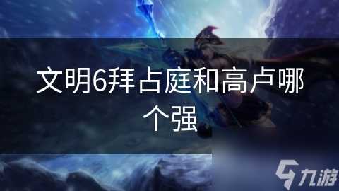 文明6拜占庭和高卢哪个强