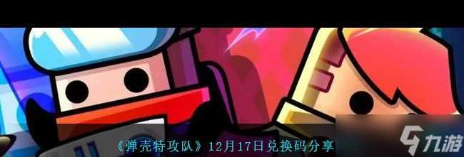 《弹壳特攻队》12月17日兑换码推荐2023 弹壳特攻队攻略详解