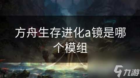 方舟生存进化a镜是哪个模组