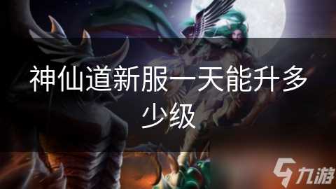 神仙道新服一天能升多少级