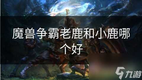 魔兽争霸老鹿和小鹿哪个好