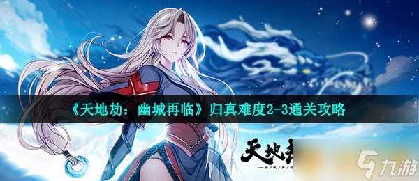 《天地劫 幽城再临》归真难度2-3通关攻略