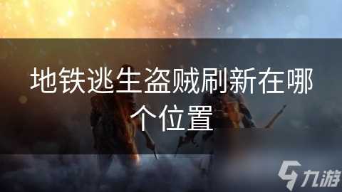 地铁逃生盗贼刷新在哪个在哪里