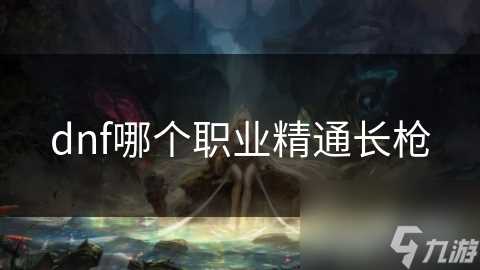 dnf哪个职业精通长枪