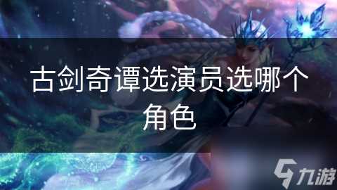 古剑奇谭选演员选哪个角色