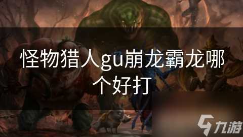 怪物猎人gu崩龙霸龙哪个好打