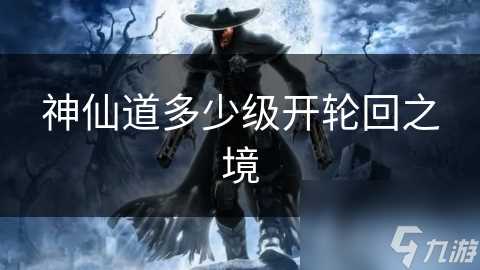 神仙道多少级开轮回之境