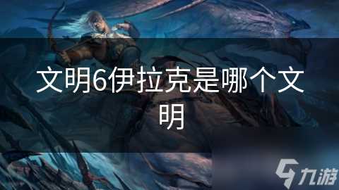 文明6伊拉克是哪个文明